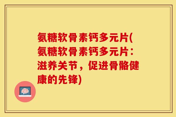 氨糖软骨素钙多元片(氨糖软骨素钙多元片：滋养关节，促进骨骼健康的先锋)