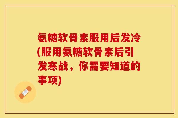 氨糖软骨素服用后发冷(服用氨糖软骨素后引发寒战，你需要知道的事项)
