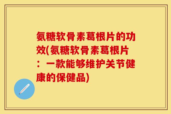 氨糖软骨素葛根片的功效(氨糖软骨素葛根片：一款能够维护关节健康的保健品)