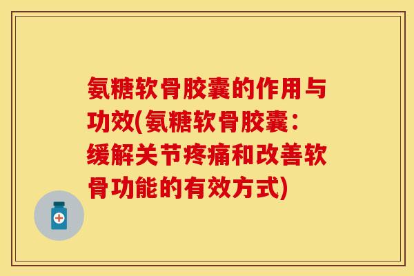 氨糖软骨胶囊的作用与功效(氨糖软骨胶囊：缓解关节疼痛和改善软骨功能的有效方式)
