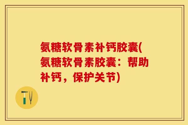 氨糖软骨素补钙胶囊(氨糖软骨素胶囊：帮助补钙，保护关节)