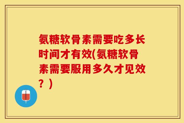 氨糖软骨素需要吃多长时间才有效(氨糖软骨素需要服用多久才见效？)