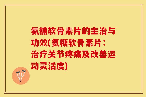 氨糖软骨素片的主治与功效(氨糖软骨素片：治疗关节疼痛及改善运动灵活度)