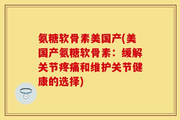 氨糖软骨素美国产(美国产氨糖软骨素：缓解关节疼痛和维护关节健康的选择)