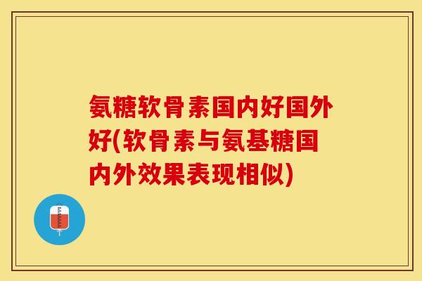 氨糖软骨素国内好国外好(软骨素与氨基糖国内外效果表现相似)
