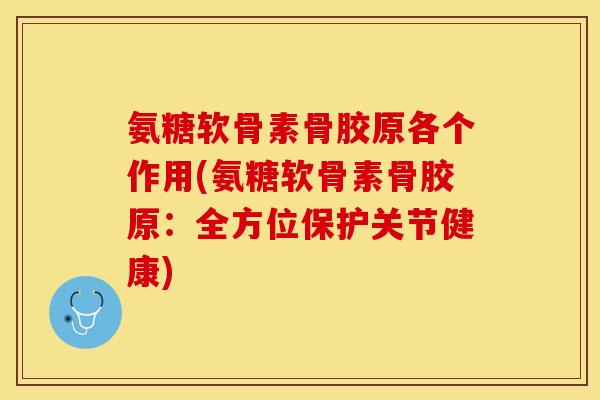 氨糖软骨素骨胶原各个作用(氨糖软骨素骨胶原：全方位保护关节健康)