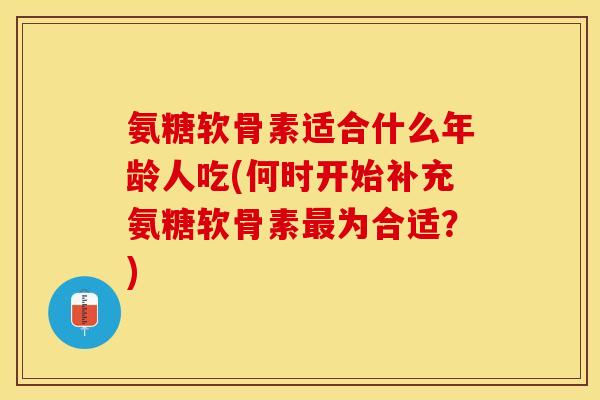 氨糖软骨素适合什么年龄人吃(何时开始补充氨糖软骨素最为合适?)-第1张图片-关节保镖 氨糖软骨素适合什么年龄人吃(何时开始补充氨糖软骨素最为合适?)-第1张图片-关节保镖