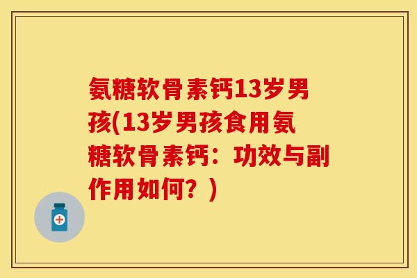 氨糖软骨素钙13岁男孩(13岁男孩食用氨糖软骨素钙：功效与副作用如何？)