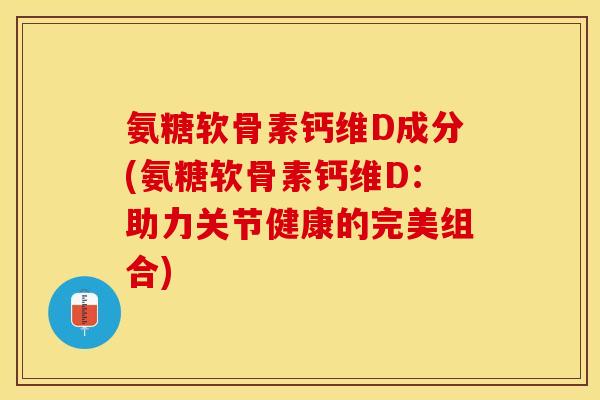 氨糖软骨素钙维D成分(氨糖软骨素钙维D：助力关节健康的完美组合)