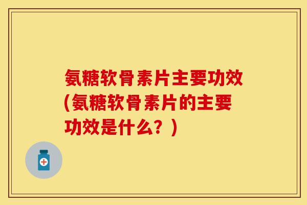 氨糖软骨素片主要功效(氨糖软骨素片的主要功效是什么？)-第1张图片-关节保镖
