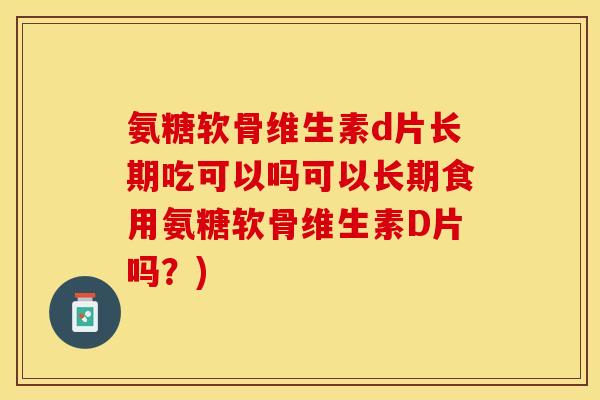 氨糖软骨维生素d片长期吃可以吗可以长期食用氨糖软骨维生素D片吗？)