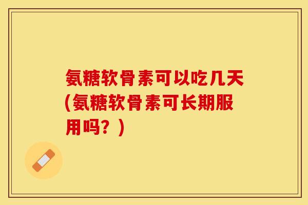 氨糖软骨素可以吃几天(氨糖软骨素可长期服用吗？)