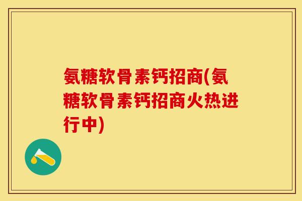 氨糖软骨素钙招商(氨糖软骨素钙招商火热进行中)