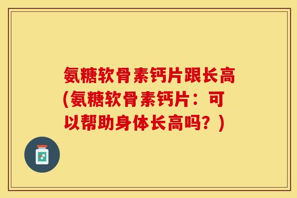 氨糖软骨素钙片跟长高(氨糖软骨素钙片：可以帮助身体长高吗？)