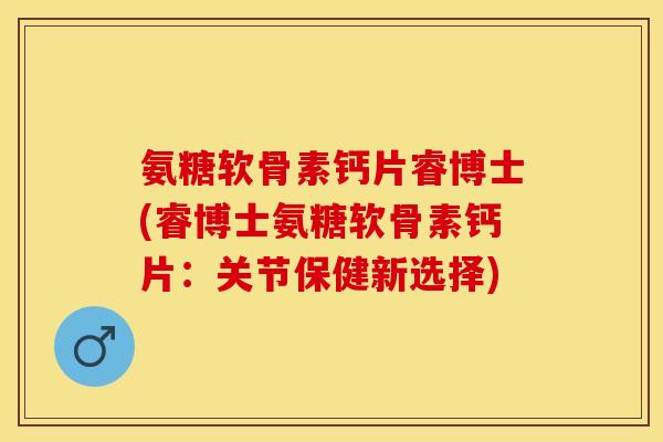 氨糖软骨素钙片睿博士(睿博士氨糖软骨素钙片：关节保健新选择)