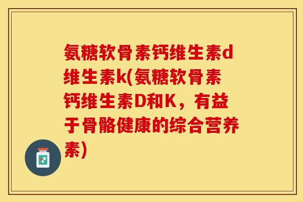 氨糖软骨素钙维生素d维生素k(氨糖软骨素钙维生素D和K，有益于骨骼健康的综合营养素)