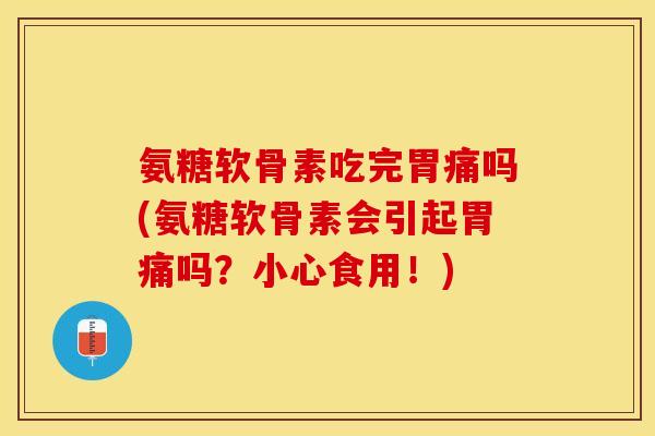 氨糖软骨素吃完胃痛吗(氨糖软骨素会引起胃痛吗？小心食用！)
