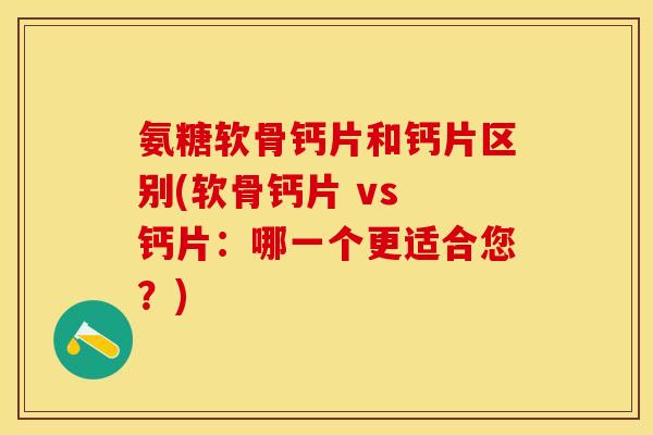 氨糖软骨钙片和钙片区别(软骨钙片 vs 钙片：哪一个更适合您？)