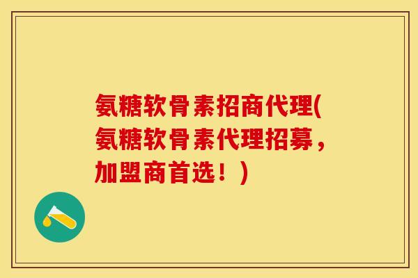 氨糖软骨素招商代理(氨糖软骨素代理招募，加盟商首选！)