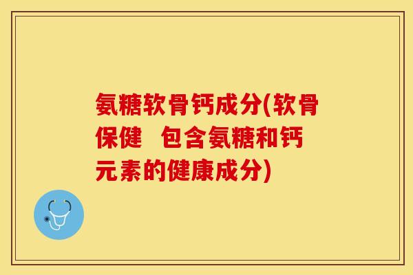 氨糖软骨钙成分(软骨保健  包含氨糖和钙元素的健康成分)