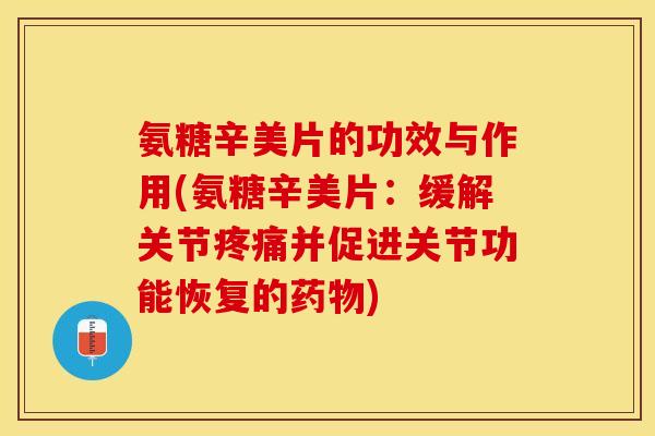氨糖辛美片的功效与作用(氨糖辛美片：缓解关节疼痛并促进关节功能恢复的药物)