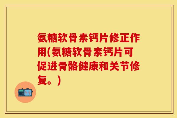 氨糖软骨素钙片修正作用(氨糖软骨素钙片可促进骨骼健康和关节修复。)