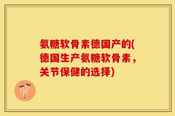 氨糖软骨素德国产的(德国生产氨糖软骨素，关节保健的选择)