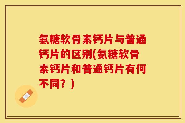 氨糖软骨素钙片与普通钙片的区别(氨糖软骨素钙片和普通钙片有何不同？)