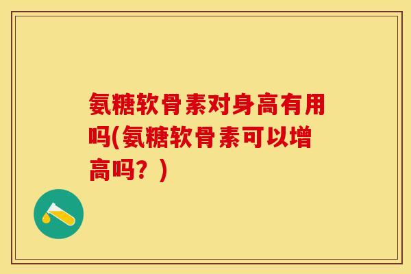 氨糖软骨素对身高有用吗(氨糖软骨素可以增高吗？)