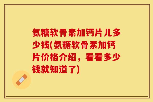 氨糖软骨素加钙片儿多少钱(氨糖软骨素加钙片价格介绍，看看多少钱就知道了)