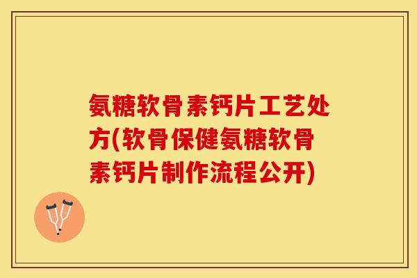 氨糖软骨素钙片工艺处方(软骨保健氨糖软骨素钙片制作流程公开)
