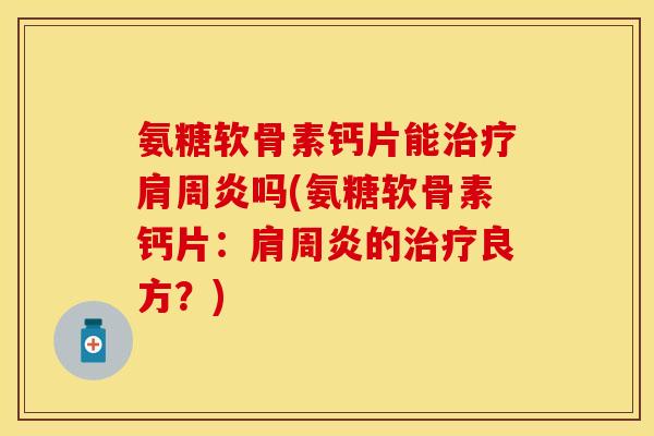 氨糖软骨素钙片能治疗肩周炎吗(氨糖软骨素钙片：肩周炎的治疗良方？)