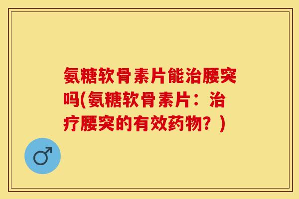 氨糖软骨素片能治腰突吗(氨糖软骨素片：治疗腰突的有效药物？)