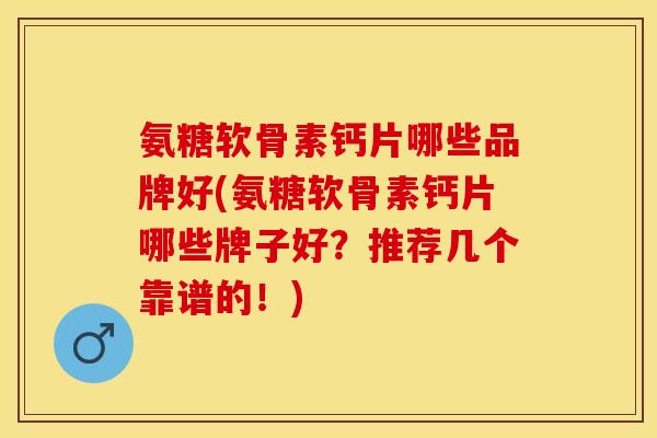 氨糖软骨素钙片哪些品牌好(氨糖软骨素钙片哪些牌子好？推荐几个靠谱的！)