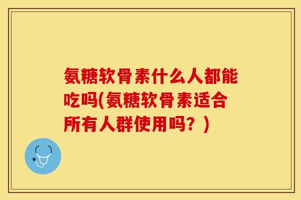 氨糖软骨素什么人都能吃吗(氨糖软骨素适合所有人群使用吗？)