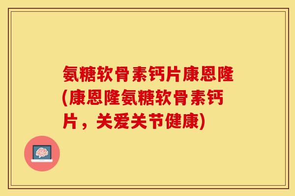 氨糖软骨素钙片康恩隆(康恩隆氨糖软骨素钙片,关爱关节健康)-第1张图片-关节保镖 氨糖软骨素钙片康恩隆(康恩隆氨糖软骨素钙片,关爱关节健康)-第1张图片-关节保镖