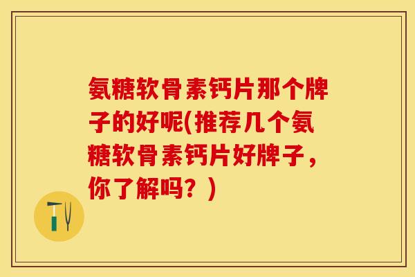 氨糖软骨素钙片那个牌子的好呢(推荐几个氨糖软骨素钙片好牌子，你了解吗？)