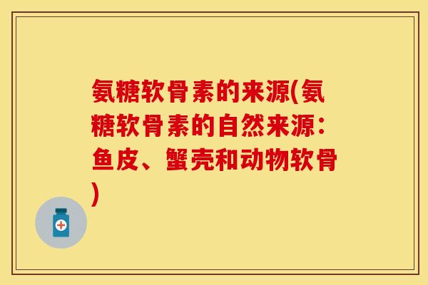 氨糖软骨素的来源(氨糖软骨素的自然来源：鱼皮、蟹壳和动物软骨)
