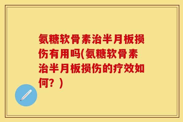 氨糖软骨素治半月板损伤有用吗(氨糖软骨素治半月板损伤的疗效如何？)