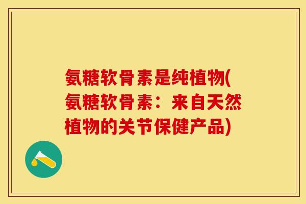氨糖软骨素是纯植物(氨糖软骨素：来自天然植物的关节保健产品)