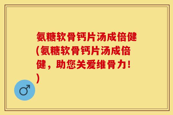 氨糖软骨钙片汤成倍健(氨糖软骨钙片汤成倍健，助您关爱维骨力！)