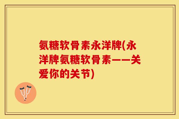 氨糖软骨素永洋牌(永洋牌氨糖软骨素——关爱你的关节)-第1张图片-关节保镖