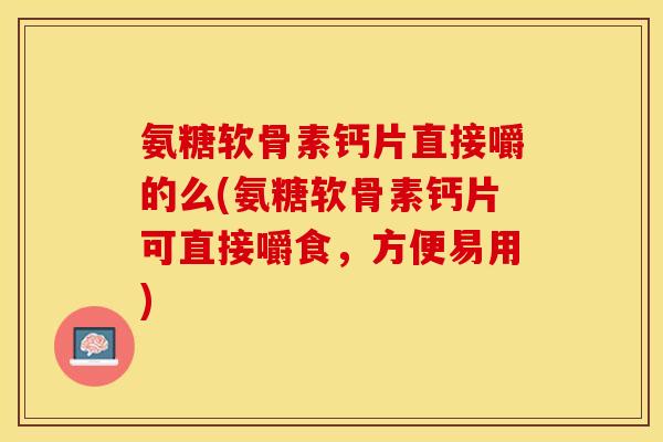 氨糖软骨素钙片直接嚼的么(氨糖软骨素钙片可直接嚼食，方便易用)