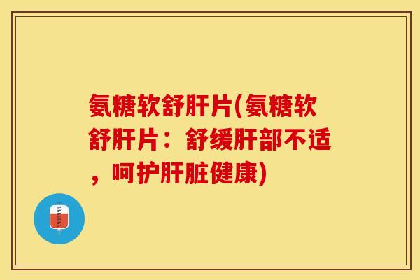 氨糖软舒肝片(氨糖软舒肝片：舒缓肝部不适，呵护肝脏健康)