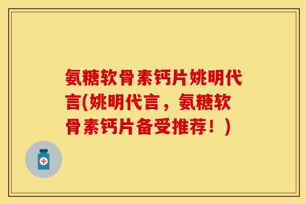 氨糖软骨素钙片姚明代言(姚明代言，氨糖软骨素钙片备受推荐！)