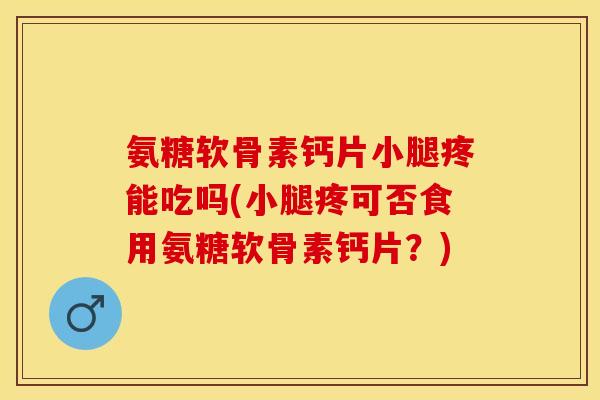 氨糖软骨素钙片小腿疼能吃吗(小腿疼可否食用氨糖软骨素钙片？)