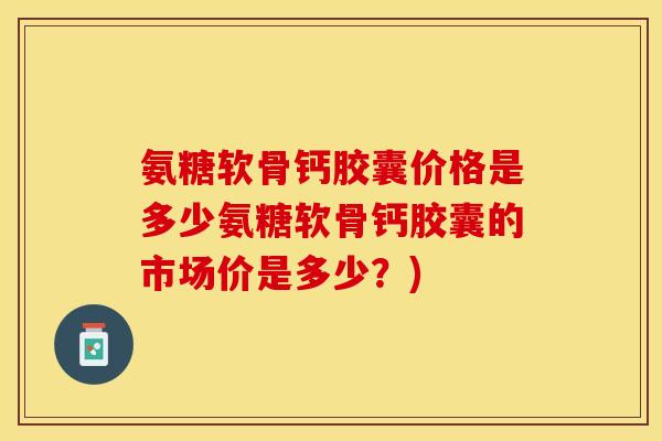氨糖软骨钙胶囊价格是多少氨糖软骨钙胶囊的市场价是多少？)