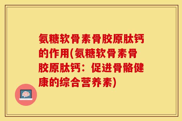 氨糖软骨素骨胶原肽钙的作用(氨糖软骨素骨胶原肽钙：促进骨骼健康的综合营养素)