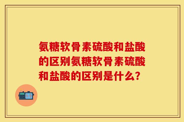 氨糖软骨素硫酸和盐酸的区别氨糖软骨素硫酸和盐酸的区别是什么?-第1张图片-关节保镖 氨糖软骨素硫酸和盐酸的区别氨糖软骨素硫酸和盐酸的区别是什么?-第1张图片-关节保镖