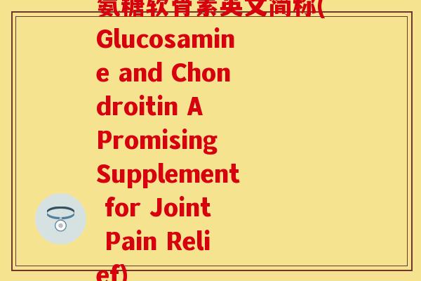 氨糖软骨素英文简称(Glucosamine and Chondroitin A Promising Supplement for Joint Pain Relief)